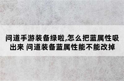 问道手游装备绿啦,怎么把蓝属性吸出来 问道装备蓝属性能不能改掉